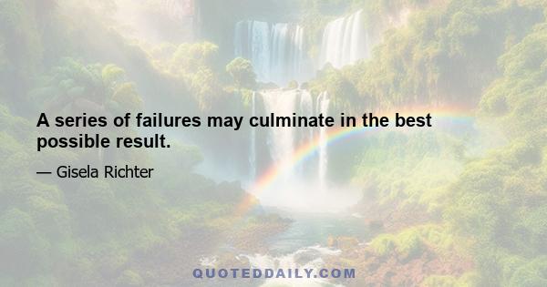 A series of failures may culminate in the best possible result.