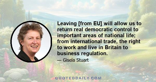 Leaving [from EU] will allow us to return real democratic control to important areas of national life; from international trade, the right to work and live in Britain to business regulation.