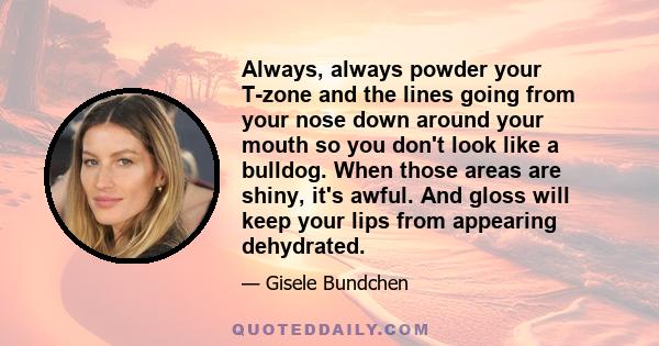 Always, always powder your T-zone and the lines going from your nose down around your mouth so you don't look like a bulldog. When those areas are shiny, it's awful. And gloss will keep your lips from appearing