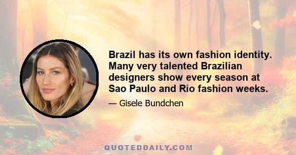 Brazil has its own fashion identity. Many very talented Brazilian designers show every season at Sao Paulo and Rio fashion weeks.