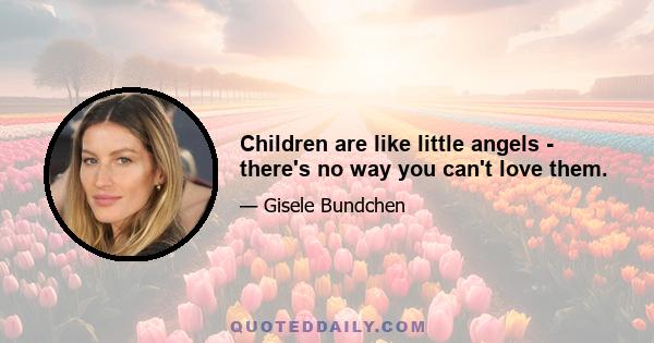 Children are like little angels - there's no way you can't love them.