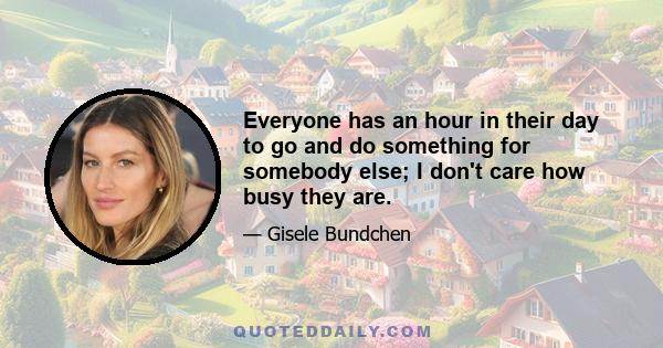 Everyone has an hour in their day to go and do something for somebody else; I don't care how busy they are.