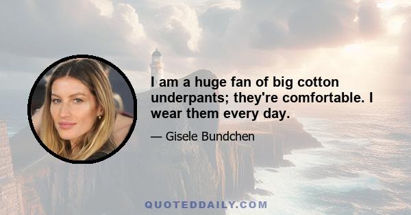 I am a huge fan of big cotton underpants; they're comfortable. I wear them every day.