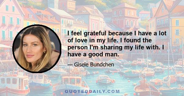 I feel grateful because I have a lot of love in my life. I found the person I'm sharing my life with. I have a good man.