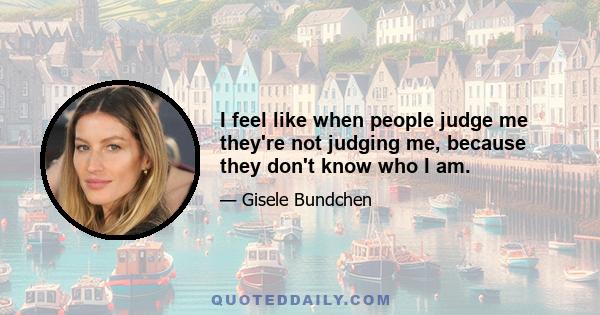 I feel like when people judge me they're not judging me, because they don't know who I am.