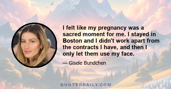 I felt like my pregnancy was a sacred moment for me. I stayed in Boston and I didn't work apart from the contracts I have, and then I only let them use my face.