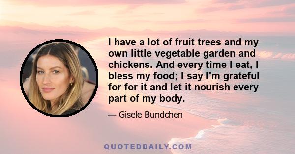 I have a lot of fruit trees and my own little vegetable garden and chickens. And every time I eat, I bless my food; I say I'm grateful for for it and let it nourish every part of my body.