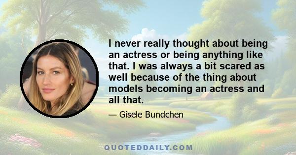 I never really thought about being an actress or being anything like that. I was always a bit scared as well because of the thing about models becoming an actress and all that.