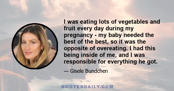 I was eating lots of vegetables and fruit every day during my pregnancy - my baby needed the best of the best, so it was the opposite of overeating. I had this being inside of me, and I was responsible for everything he 