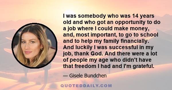 I was somebody who was 14 years old and who got an opportunity to do a job where I could make money, and, most important, to go to school and to help my family financially. And luckily I was successful in my job, thank