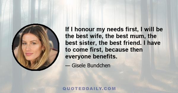 If I honour my needs first, I will be the best wife, the best mum, the best sister, the best friend. I have to come first, because then everyone benefits.