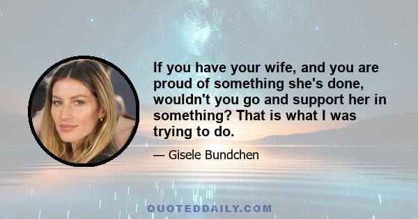 If you have your wife, and you are proud of something she's done, wouldn't you go and support her in something? That is what I was trying to do.