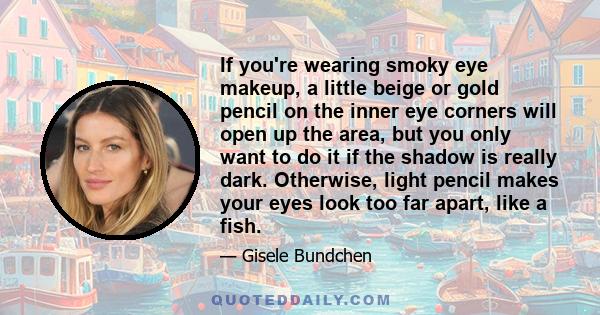 If you're wearing smoky eye makeup, a little beige or gold pencil on the inner eye corners will open up the area, but you only want to do it if the shadow is really dark. Otherwise, light pencil makes your eyes look too 