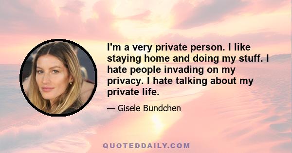 I'm a very private person. I like staying home and doing my stuff. I hate people invading on my privacy. I hate talking about my private life.