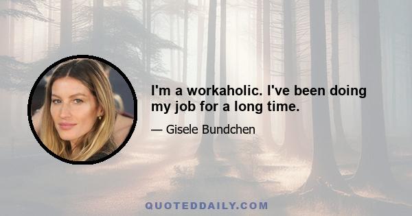 I'm a workaholic. I've been doing my job for a long time.