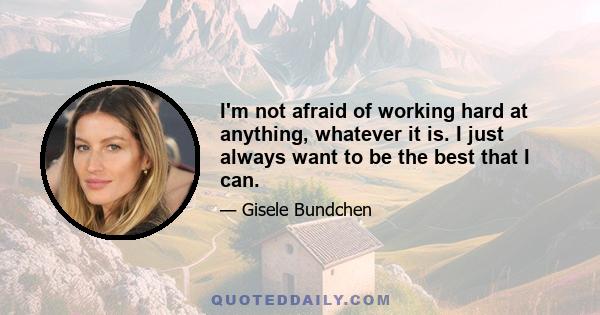 I'm not afraid of working hard at anything, whatever it is. I just always want to be the best that I can.