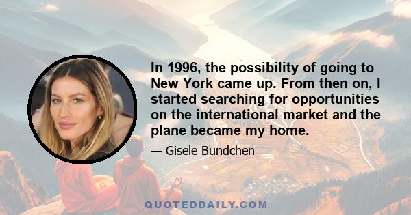 In 1996, the possibility of going to New York came up. From then on, I started searching for opportunities on the international market and the plane became my home.