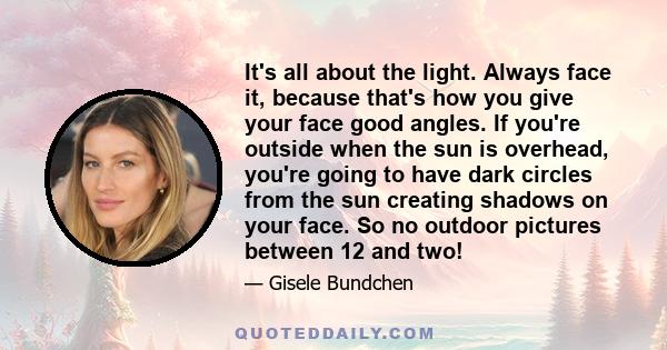 It's all about the light. Always face it, because that's how you give your face good angles. If you're outside when the sun is overhead, you're going to have dark circles from the sun creating shadows on your face. So