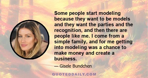 Some people start modeling because they want to be models and they want the parties and the recognition, and then there are people like me. I come from a simple family, and for me getting into modeling was a chance to