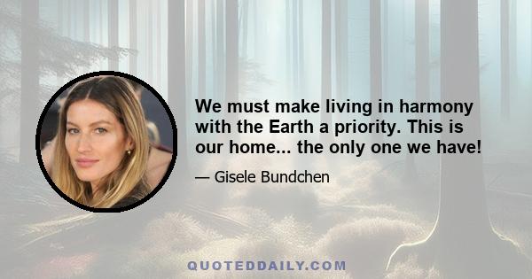 We must make living in harmony with the Earth a priority. This is our home... the only one we have!