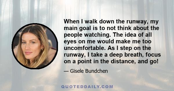 When I walk down the runway, my main goal is to not think about the people watching. The idea of all eyes on me would make me too uncomfortable. As I step on the runway, I take a deep breath, focus on a point in the