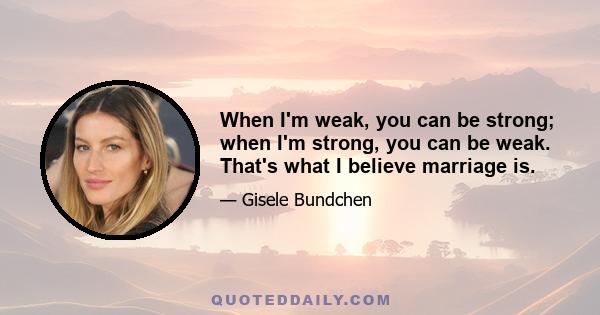 When I'm weak, you can be strong; when I'm strong, you can be weak. That's what I believe marriage is.