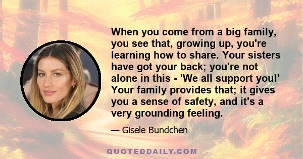 When you come from a big family, you see that, growing up, you're learning how to share. Your sisters have got your back; you're not alone in this - 'We all support you!' Your family provides that; it gives you a sense