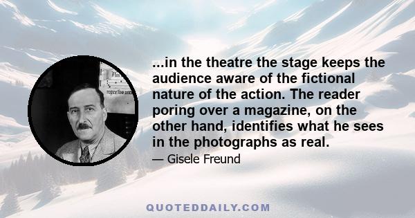 ...in the theatre the stage keeps the audience aware of the fictional nature of the action. The reader poring over a magazine, on the other hand, identifies what he sees in the photographs as real.