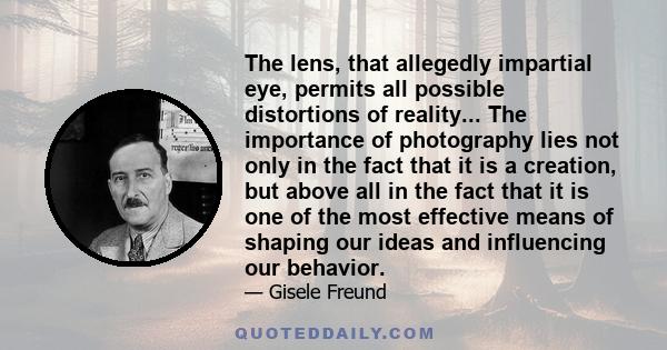 The lens, that allegedly impartial eye, permits all possible distortions of reality... The importance of photography lies not only in the fact that it is a creation, but above all in the fact that it is one of the most