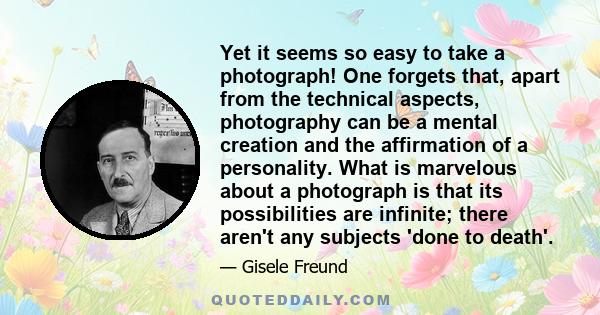 Yet it seems so easy to take a photograph! One forgets that, apart from the technical aspects, photography can be a mental creation and the affirmation of a personality. What is marvelous about a photograph is that its