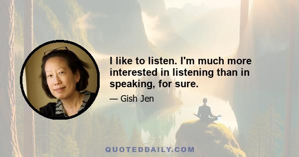 I like to listen. I'm much more interested in listening than in speaking, for sure.