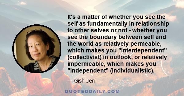 It's a matter of whether you see the self as fundamentally in relationship to other selves or not - whether you see the boundary between self and the world as relatively permeable, which makes you interdependent