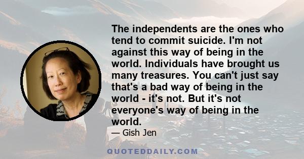 The independents are the ones who tend to commit suicide. I'm not against this way of being in the world. Individuals have brought us many treasures. You can't just say that's a bad way of being in the world - it's not. 