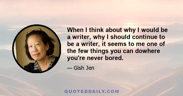 When I think about why I would be a writer, why I should continue to be a writer, it seems to me one of the few things you can dowhere you're never bored.