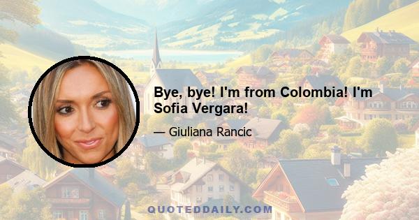 Bye, bye! I'm from Colombia! I'm Sofia Vergara!