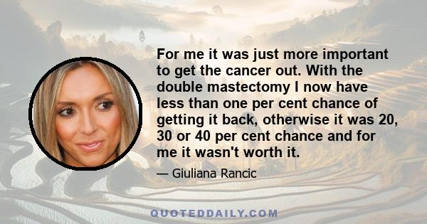 For me it was just more important to get the cancer out. With the double mastectomy I now have less than one per cent chance of getting it back, otherwise it was 20, 30 or 40 per cent chance and for me it wasn't worth