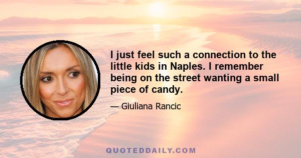 I just feel such a connection to the little kids in Naples. I remember being on the street wanting a small piece of candy.