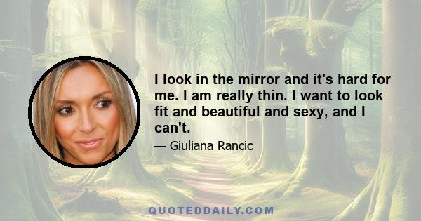 I look in the mirror and it's hard for me. I am really thin. I want to look fit and beautiful and sexy, and I can't.