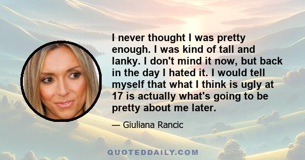 I never thought I was pretty enough. I was kind of tall and lanky. I don't mind it now, but back in the day I hated it. I would tell myself that what I think is ugly at 17 is actually what's going to be pretty about me