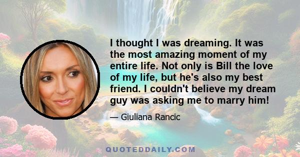 I thought I was dreaming. It was the most amazing moment of my entire life. Not only is Bill the love of my life, but he's also my best friend. I couldn't believe my dream guy was asking me to marry him!