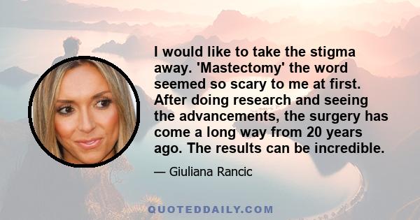 I would like to take the stigma away. 'Mastectomy' the word seemed so scary to me at first. After doing research and seeing the advancements, the surgery has come a long way from 20 years ago. The results can be