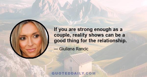 If you are strong enough as a couple, reality shows can be a good thing for the relationship.