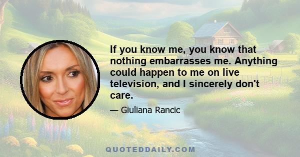 If you know me, you know that nothing embarrasses me. Anything could happen to me on live television, and I sincerely don't care.