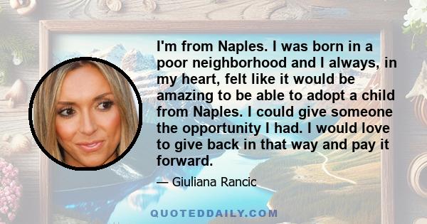 I'm from Naples. I was born in a poor neighborhood and I always, in my heart, felt like it would be amazing to be able to adopt a child from Naples. I could give someone the opportunity I had. I would love to give back