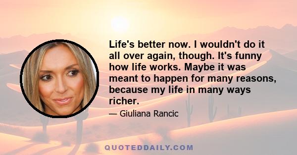 Life's better now. I wouldn't do it all over again, though. It's funny how life works. Maybe it was meant to happen for many reasons, because my life in many ways richer.