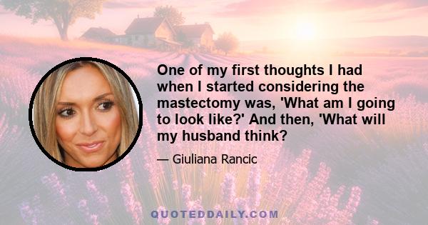 One of my first thoughts I had when I started considering the mastectomy was, 'What am I going to look like?' And then, 'What will my husband think?