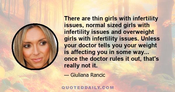 There are thin girls with infertility issues, normal sized girls with infertility issues and overweight girls with infertility issues. Unless your doctor tells you your weight is affecting you in some way... once the