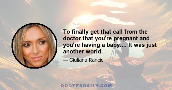 To finally get that call from the doctor that you're pregnant and you're having a baby.... It was just another world.