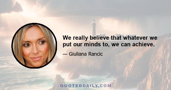 We really believe that whatever we put our minds to, we can achieve.