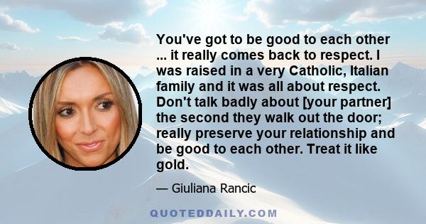 You've got to be good to each other ... it really comes back to respect. I was raised in a very Catholic, Italian family and it was all about respect. Don't talk badly about [your partner] the second they walk out the